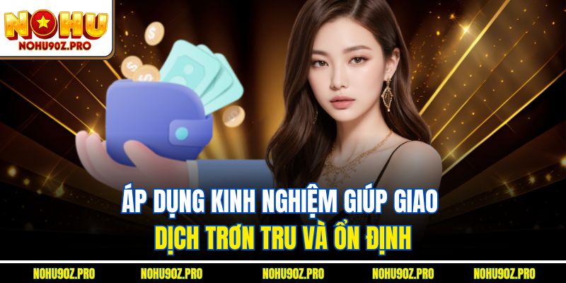 Áp dụng kinh nghiệm giúp giao dịch trơn tru và ổn định.