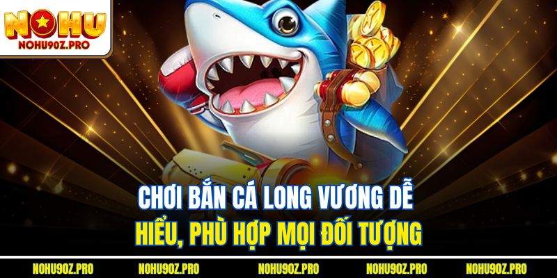 Chơi Bắn cá long vương dễ hiểu, phù hợp mọi đối tượng
