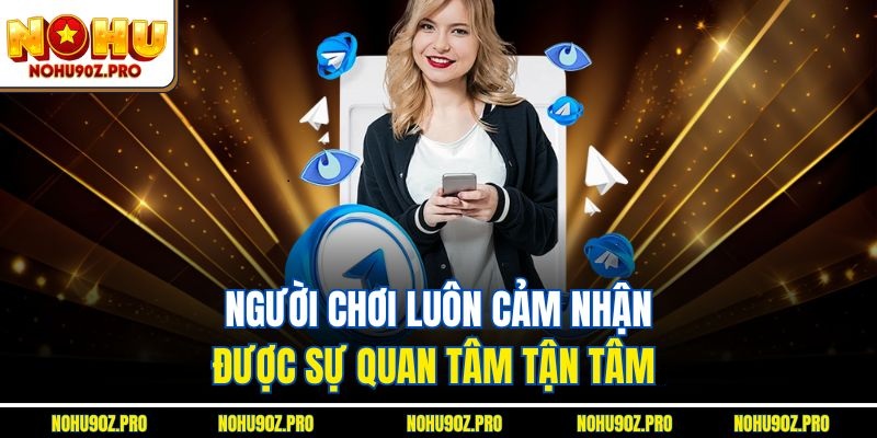 Người chơi luôn cảm nhận được sự quan tâm tận tâm.