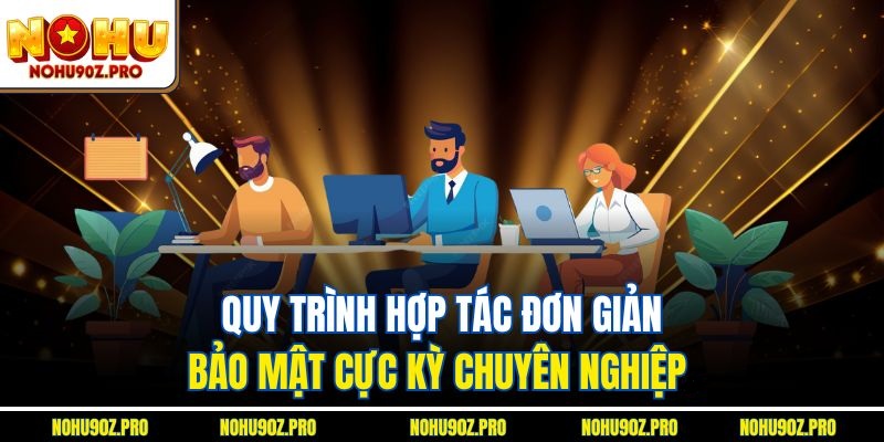 Quy trình hợp tác đơn giản, bảo mật, cực kỳ chuyên nghiệp.